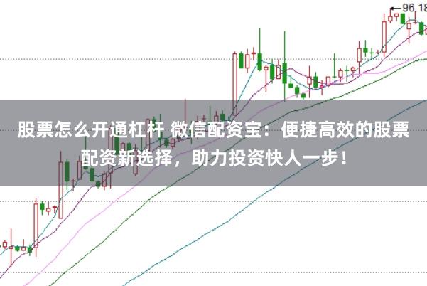 股票怎么开通杠杆 微信配资宝：便捷高效的股票配资新选择，助力投资快人一步！