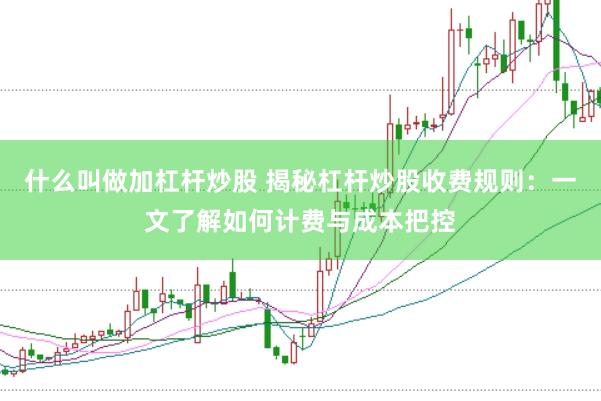 什么叫做加杠杆炒股 揭秘杠杆炒股收费规则：一文了解如何计费与成本把控