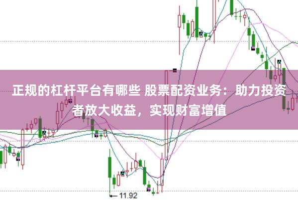正规的杠杆平台有哪些 股票配资业务：助力投资者放大收益，实现财富增值