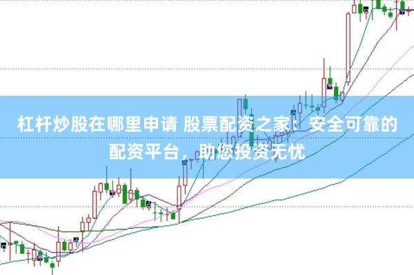 杠杆炒股在哪里申请 股票配资之家：安全可靠的配资平台，助您投资无忧