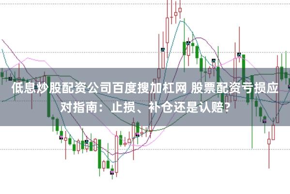低息炒股配资公司百度搜加杠网 股票配资亏损应对指南：止损、补仓还是认赔？