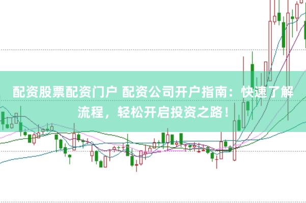 配资股票配资门户 配资公司开户指南：快速了解流程，轻松开启投资之路！