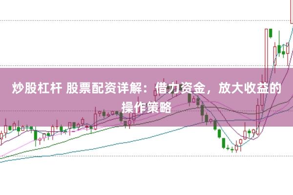 炒股杠杆 股票配资详解：借力资金，放大收益的操作策略