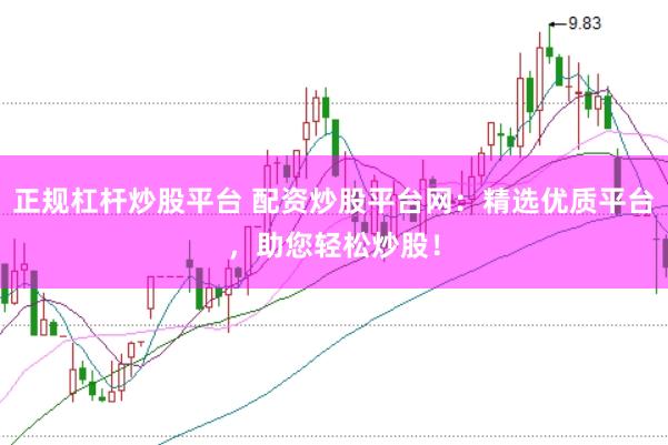 正规杠杆炒股平台 配资炒股平台网：精选优质平台，助您轻松炒股！