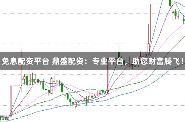 免息配资平台 鼎盛配资：专业平台，助您财富腾飞！