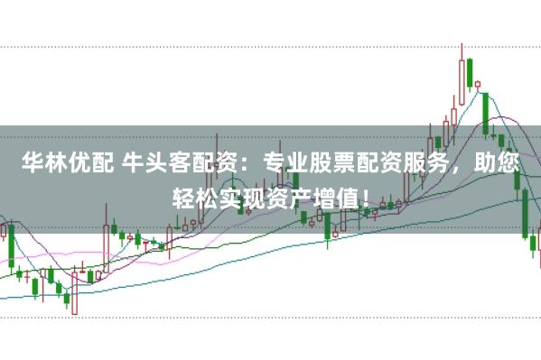 华林优配 牛头客配资：专业股票配资服务，助您轻松实现资产增值！