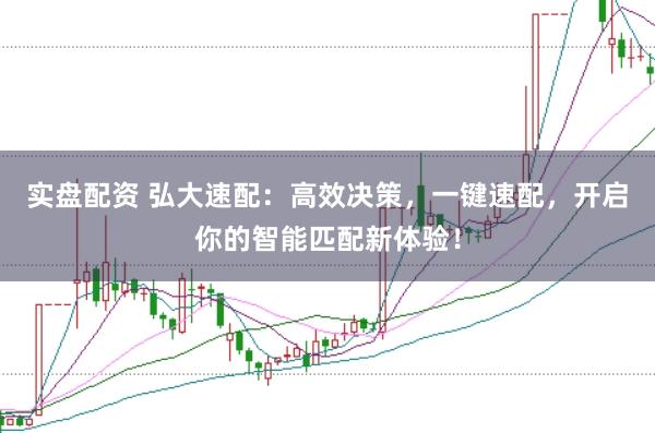 实盘配资 弘大速配：高效决策，一键速配，开启你的智能匹配新体验！