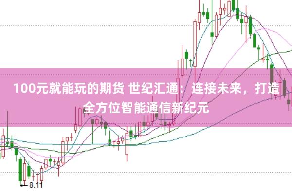 100元就能玩的期货 世纪汇通：连接未来，打造全方位智能通信新纪元