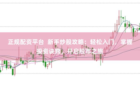 正规配资平台  新手炒股攻略：轻松入门，掌握投资诀窍，开启股市之旅
