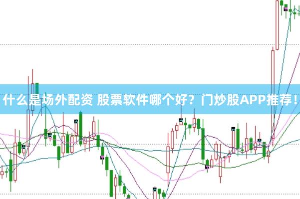 什么是场外配资 股票软件哪个好？门炒股APP推荐！