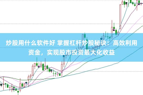 炒股用什么软件好 掌握杠杆炒股秘诀：高效利用资金，实现股市投资最大化收益
