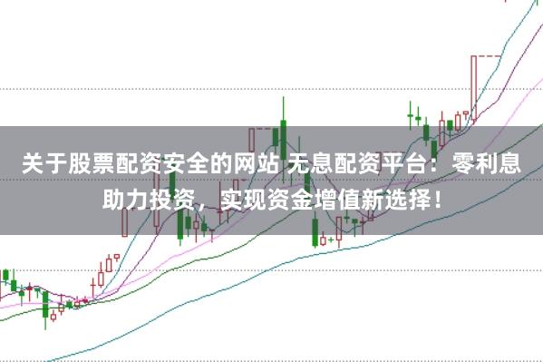 关于股票配资安全的网站 无息配资平台：零利息助力投资，实现资金增值新选择！