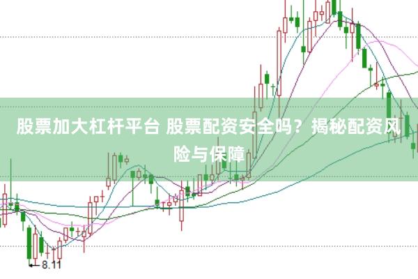 股票加大杠杆平台 股票配资安全吗？揭秘配资风险与保障