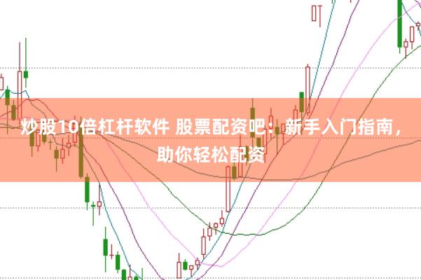 炒股10倍杠杆软件 股票配资吧：新手入门指南，助你轻松配资