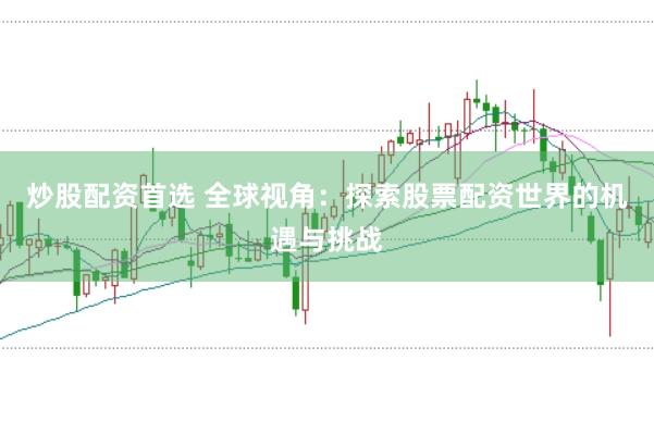 炒股配资首选 全球视角：探索股票配资世界的机遇与挑战