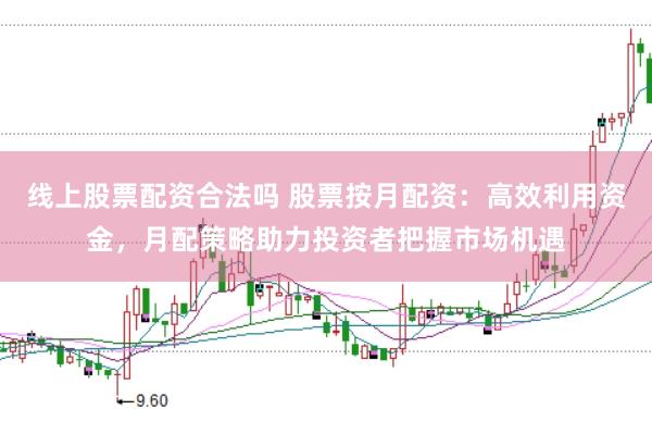 线上股票配资合法吗 股票按月配资：高效利用资金，月配策略助力投资者把握市场机遇