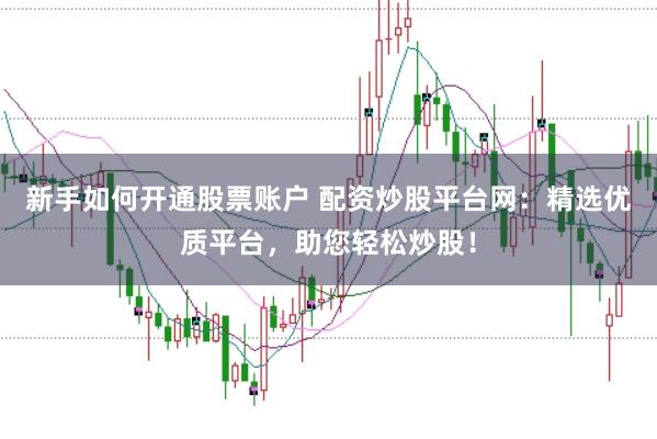 新手如何开通股票账户 配资炒股平台网：精选优质平台，助您轻松炒股！