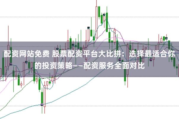 配资网站免费 股票配资平台大比拼：选择最适合你的投资策略——配资服务全面对比