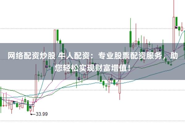 网络配资炒股 牛人配资：专业股票配资服务，助您轻松实现财富增值！