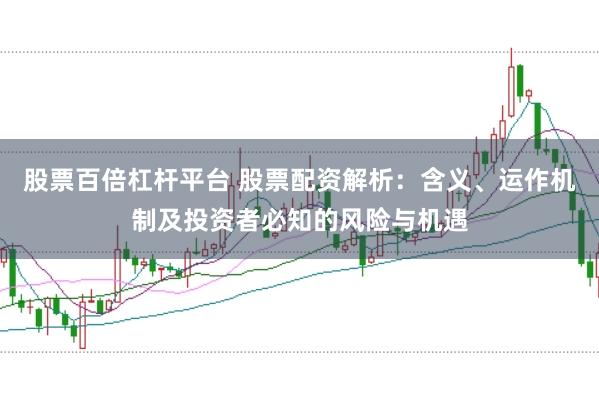 股票百倍杠杆平台 股票配资解析：含义、运作机制及投资者必知的风险与机遇