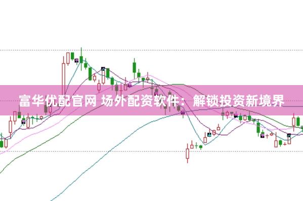 富华优配官网 场外配资软件：解锁投资新境界