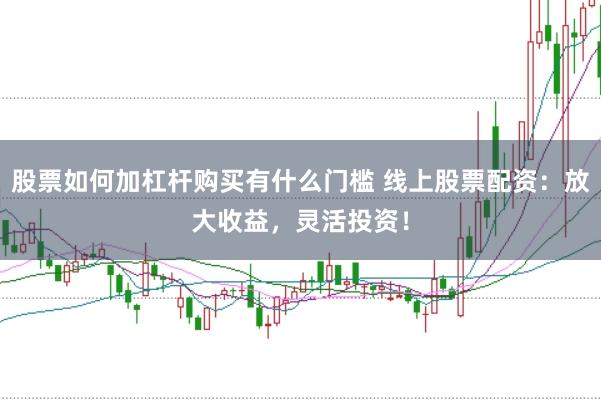 股票如何加杠杆购买有什么门槛 线上股票配资：放大收益，灵活投资！