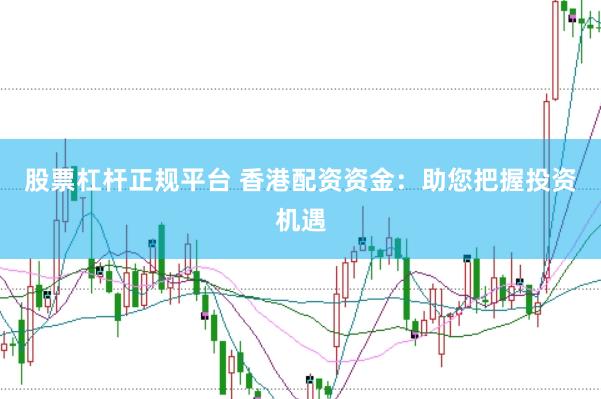 股票杠杆正规平台 香港配资资金：助您把握投资机遇