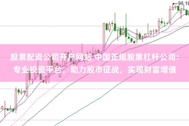 股票配资公司开户网站 中国正规股票杠杆公司：专业投资平台，助力股市征战，实现财富增值