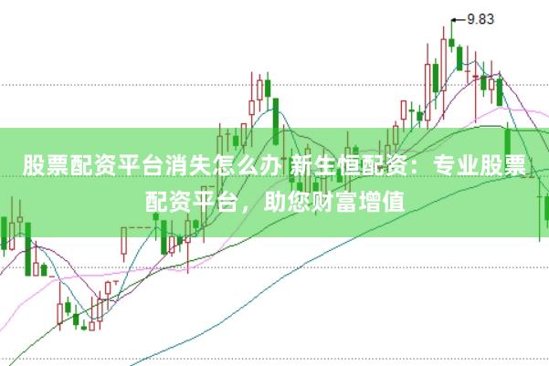 股票配资平台消失怎么办 新生恒配资：专业股票配资平台，助您财富增值