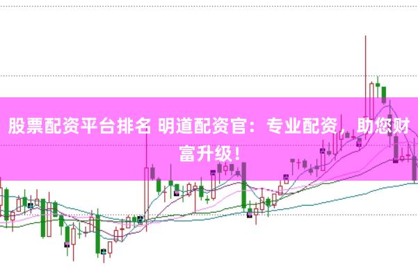 股票配资平台排名 明道配资官：专业配资，助您财富升级！