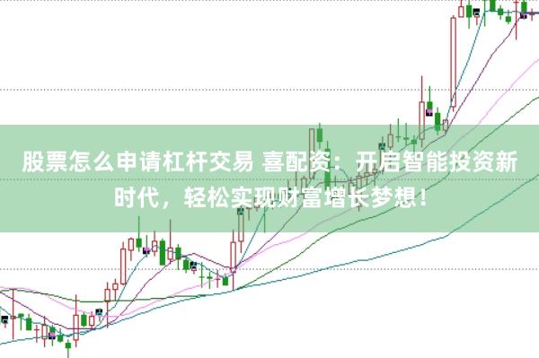 股票怎么申请杠杆交易 喜配资：开启智能投资新时代，轻松实现财富增长梦想！