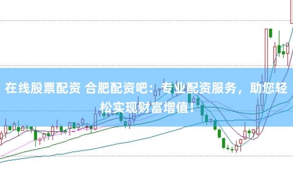 在线股票配资 合肥配资吧：专业配资服务，助您轻松实现财富增值！
