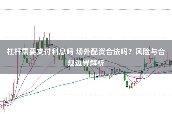 杠杆需要支付利息吗 场外配资合法吗？风险与合规边界解析