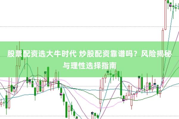 股票配资选大牛时代 炒股配资靠谱吗？风险揭秘与理性选择指南