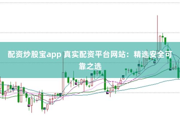 配资炒股宝app 真实配资平台网站：精选安全可靠之选