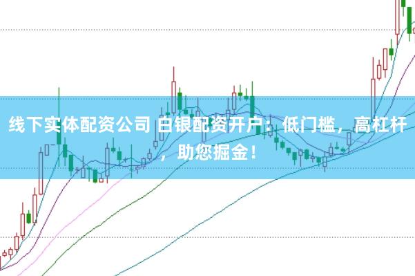 线下实体配资公司 白银配资开户：低门槛，高杠杆，助您掘金！