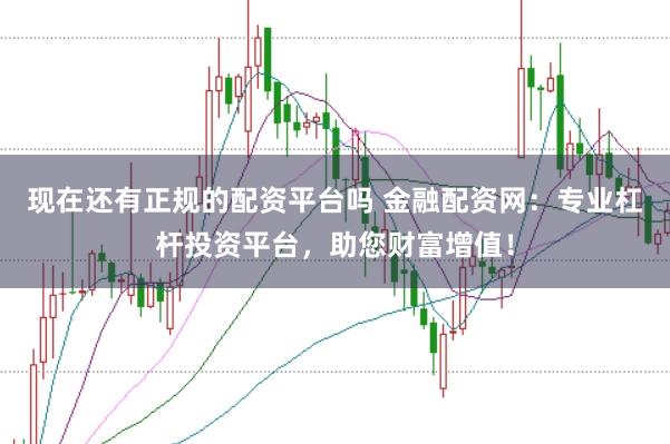 现在还有正规的配资平台吗 金融配资网：专业杠杆投资平台，助您财富增值！