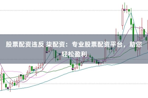 股票配资违反 柒配资：专业股票配资平台，助您轻松盈利