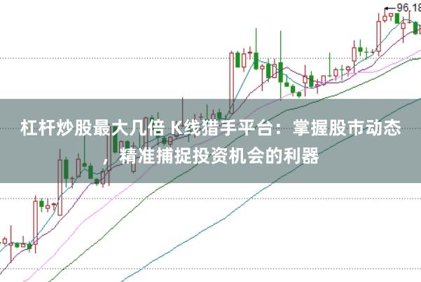 杠杆炒股最大几倍 K线猎手平台：掌握股市动态，精准捕捉投资机会的利器