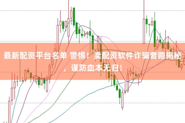 最新配资平台名单 警惕！卖配资软件诈骗套路揭秘，谨防血本无归！