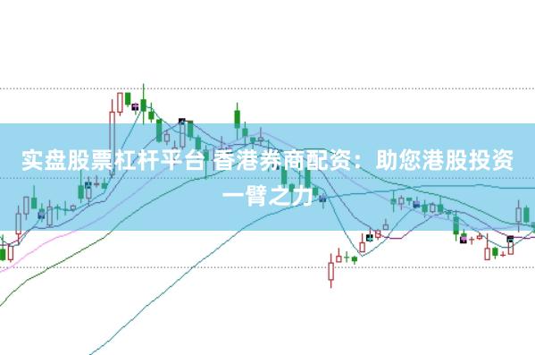 实盘股票杠杆平台 香港券商配资：助您港股投资一臂之力