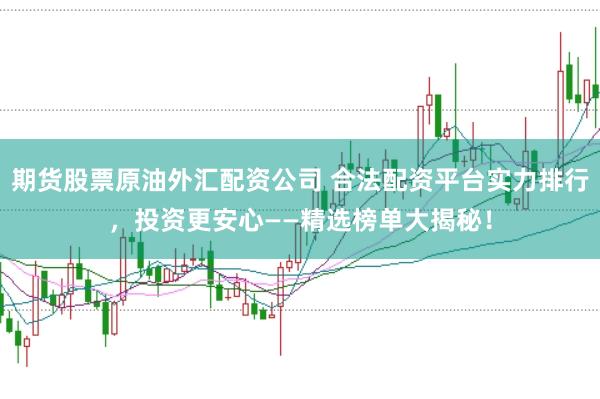 期货股票原油外汇配资公司 合法配资平台实力排行，投资更安心——精选榜单大揭秘！