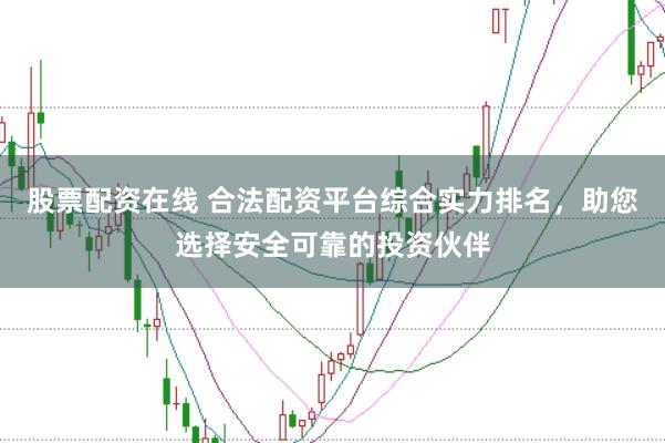 股票配资在线 合法配资平台综合实力排名，助您选择安全可靠的投资伙伴