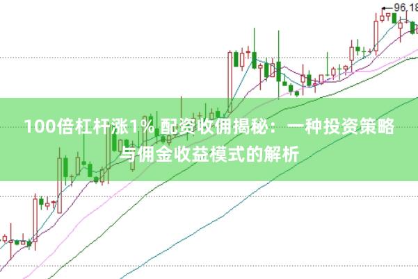 100倍杠杆涨1% 配资收佣揭秘：一种投资策略与佣金收益模式的解析