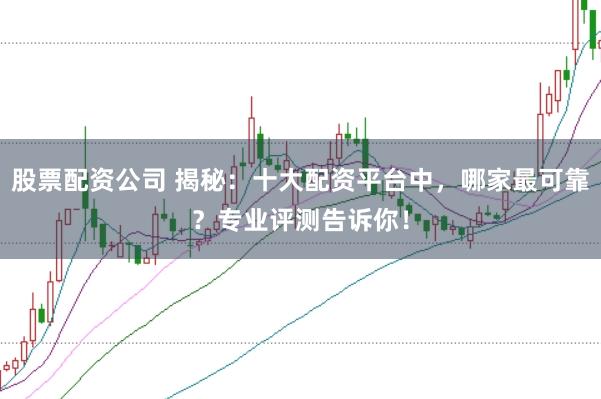 股票配资公司 揭秘：十大配资平台中，哪家最可靠？专业评测告诉你！