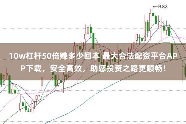 10w杠杆50倍赚多少回本 最大合法配资平台APP下载，安全高效，助您投资之路更顺畅！