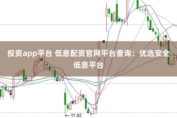 投资app平台 低息配资官网平台查询：优选安全低息平台