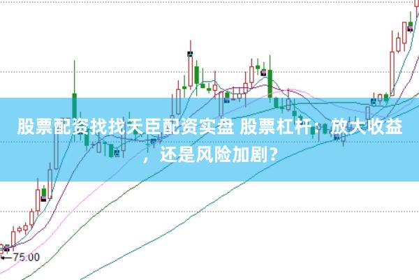股票配资找找天臣配资实盘 股票杠杆：放大收益，还是风险加剧？