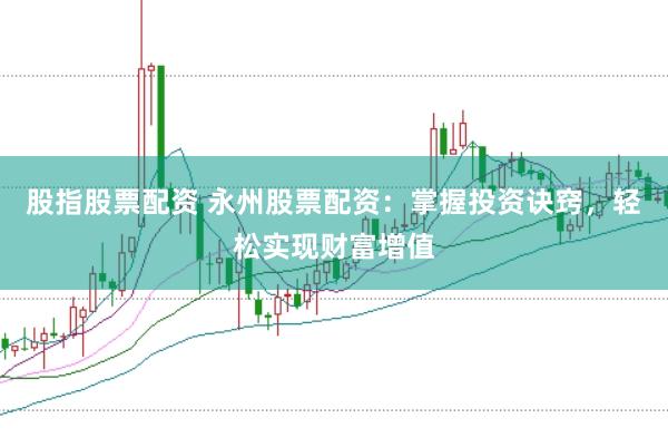 股指股票配资 永州股票配资：掌握投资诀窍，轻松实现财富增值