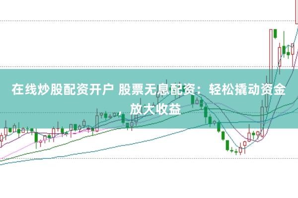 在线炒股配资开户 股票无息配资：轻松撬动资金，放大收益